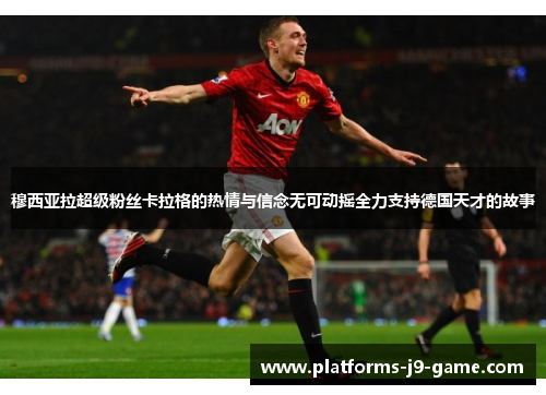 穆西亚拉超级粉丝卡拉格的热情与信念无可动摇全力支持德国天才的故事 穆西亚拉超级粉丝卡拉格的热情与信念无可动摇全力支持德国天才的故事