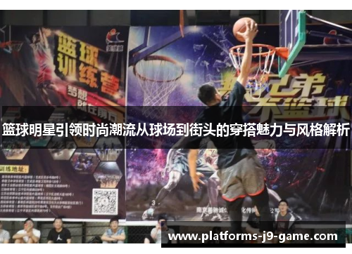 篮球明星引领时尚潮流从球场到街头的穿搭魅力与风格解析 篮球明星引领时尚潮流从球场到街头的穿搭魅力与风格解析