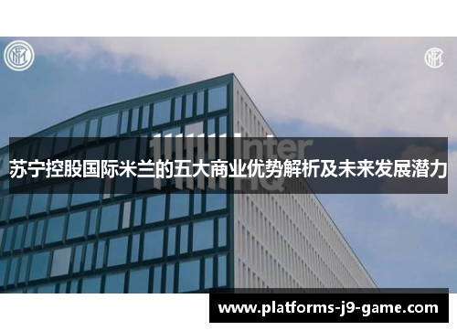 苏宁控股国际米兰的五大商业优势解析及未来发展潜力 苏宁控股国际米兰的五大商业优势解析及未来发展潜力
