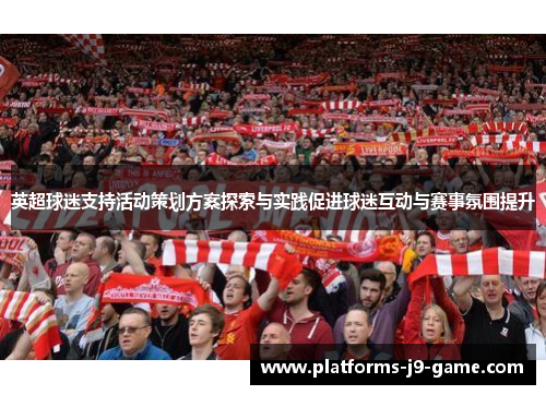 英超球迷支持活动策划方案探索与实践促进球迷互动与赛事氛围提升 英超球迷支持活动策划方案探索与实践促进球迷互动与赛事氛围提升