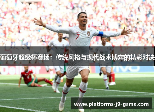 葡萄牙超级杯赛场：传统风格与现代战术博弈的精彩对决